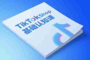 TikTok小店基础认知课，助力学员从 0 到 1 掌握 TikTok 电商运营全链路认知