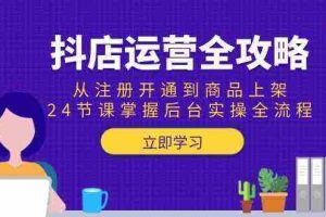 抖店运营全攻略：从注册开通到商品上架，24节课掌握后台实操全流程