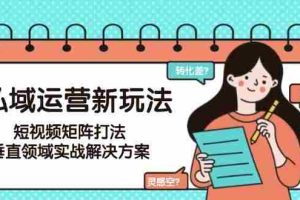 私域运营新玩法，短视频矩阵打法，垂直领域实战解决方案（更新6月）