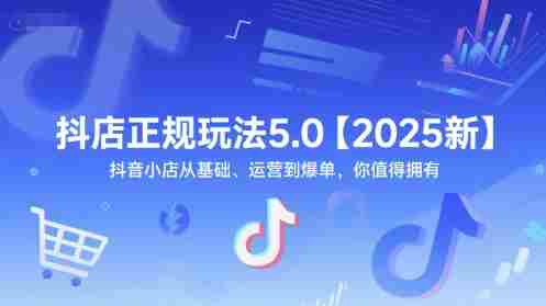 抖店正规玩法5.0【2025新】抖音小店从基础、运营到爆单，你值得拥有