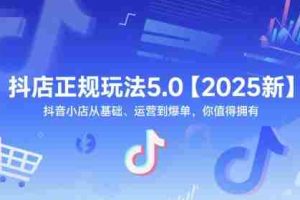 抖店正规玩法5.0【2025新】抖音小店从基础、运营到爆单，你值得拥有