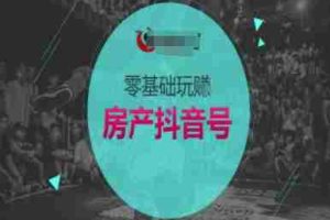 零基础玩转房产抖音号-抖音卖房教程