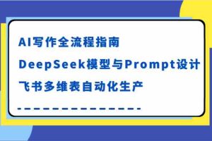 AI写作全流程指南，DeepSeek模型与Prompt设计，飞书多维表自动化生产