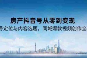 房产抖音号从零到变现，账号定位与内容选题，同城爆款视频创作全攻略