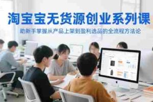 淘宝无货源创业系列课，助新手掌握从产品上架到盈利选品的全流程方法论