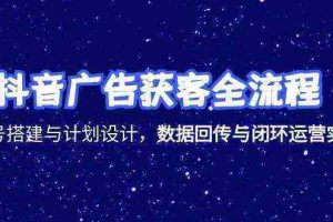 抖音广告获客全流程，账号搭建与计划设计，数据回传与闭环运营实战