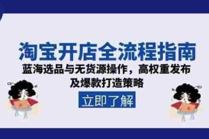 （15134期）淘宝开店全流程指南，蓝海选品与无货源操作，高权重发布及爆款打造策略