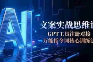 （15152期）AI文案实战思维课，GPT工具注册对接，万能指令词核心训练法