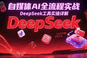 （15177期）自媒体AI全流程实战，DeepSeek工具实操详解，从起号到变现完整方案