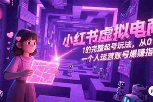 （15230期）小红书虚拟电商，从0-1的完整起号玩法，一个人运营账号爆赚指南