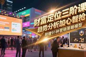 （15219期）财富定位三阶课，趋势分析加心智抢占，附赠91种营销策略模型