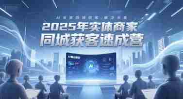 2025年实体商家同城获客速成营，同城企业AI获客全域解决方案