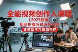 全能视频创作人课程【2025新版】视频拍摄剪辑编导运营，零基础学习视频创作