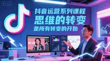 抖音运营系列课程,思维的转变,是所有转变的开始