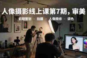 人像摄影线上课第7期，审美-前期策划-拍摄-人像精修-调色