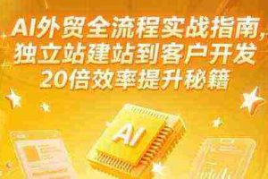 AI外贸全流程实战指南，独立站建站到客户开发，20倍效率提升秘籍(更新6月)