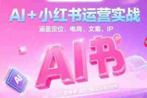 AI+小红书运营实战，涵盖定位、电商、文案、IP 打造等，轻松搞定内容创作