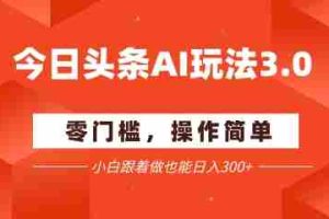 今日头条爆文玩法3.0  配合AI工具轻松矩阵    小白也能日入3张+