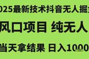 2025最新技术抖音无人掘金，风口项目，纯无人，当天拿结果日入1k+【揭秘】