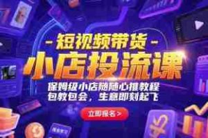 短视频带货-小店投流课，保姆级小店随心推教程，包教包会，生意即刻起飞