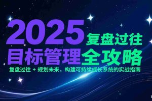 2025目标管理全攻略：复盘过往 + 规划未来，构建可持续成长系统的实战指南
