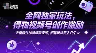 全网独家玩法,得物视频号创作激励 去重软件加持爆款视频,矩阵玩法月入几个w【揭秘】