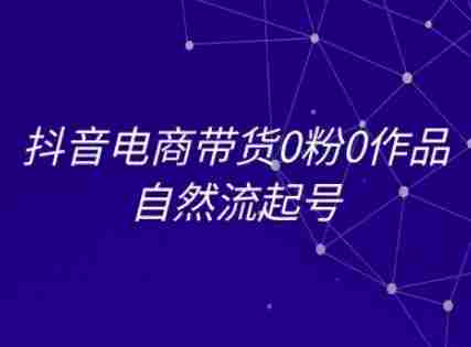 抖音电商带货0粉0作品自然流起号,抖音电商教程