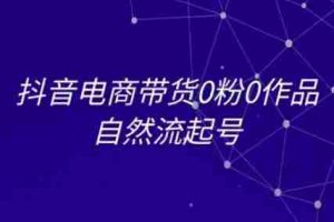 抖音电商带货0粉0作品自然流起号，抖音电商教程