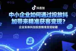 中小企业如何通过投放抖加带来精准获客变现？企业实体抖加投放精准变现秘籍