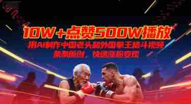 10W+点赞500W播放,用AI制作中国老头和外国拳王格斗视频,条条原创,快速涨粉变现