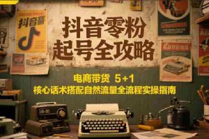 抖音零粉起号全攻略：电商带货 5+1 核心话术搭配自然流量全流程实操指南