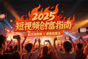 2025短视频创富指南，前后端思维 + 系统算法，教你月入过万变现路径