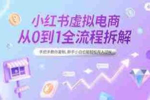 小红书虚拟电商从0到1全流程拆解，手把手教你复制，新手小白也能轻松月入过W