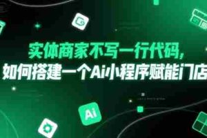 实体商家不写一行代码，如何搭建一个Ai小程序赋能门店