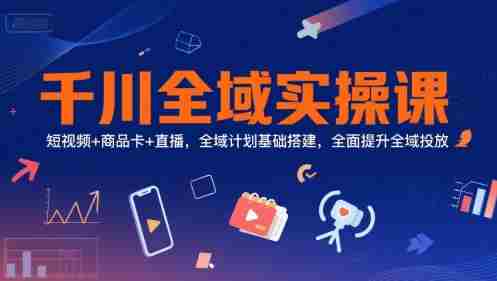 千川全域实操课，短视频+商品卡+直播，全域计划基础搭建，全面提升全域投放