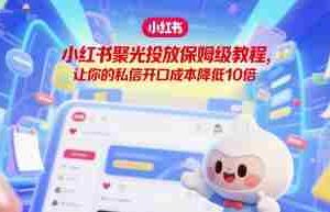 小红书聚光投放保姆级教程，让你的私信开口成本降低10倍