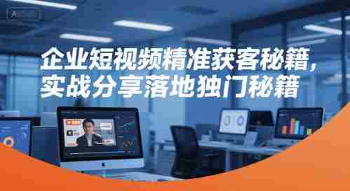 企业短视频精准获客秘籍，实战分享落地独门秘籍