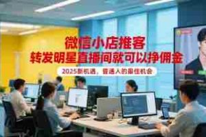微信小店推客，转发明星直播间就可以挣佣金，2025新机遇，普通人的最佳机会