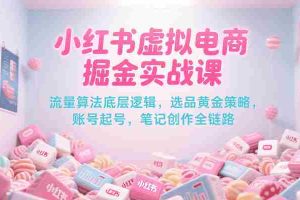 小红书虚拟电商掘金实战课，流量算法底层逻辑，选品黄金策略， 起号，笔记创作全链路