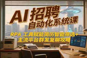 AI招聘自动化系统课，RPA工具赋能简历智能筛选+主流平台群发复聊全攻略