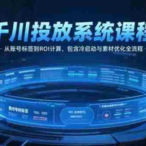 （15263期）千川投放系统课程，从账号标签到ROI计算，包含冷启动与素材优化全流程