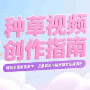 （15259期）小红书种草视频创作指南，爆款封面制作教学，流量截流与精准跟款实操演示
