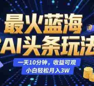 最火蓝海AI头条玩法，一天10分钟，收益可观，小白轻松月入3W【揭秘】