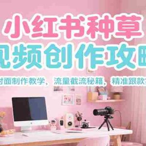 小红书种草视频创作攻略，爆款封面制作教学 ，流量截流秘籍 ，精准跟款实操等