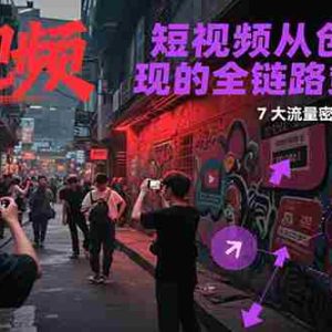 短视频从创作到变现的全链路策略2.0，7大流量密码构建IP信任感打造高成交账号