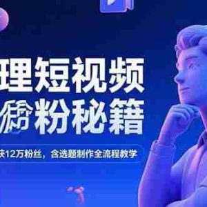 （15276期）心理短视频涨粉秘籍，38作品获12万粉丝，含选题制作全流程教学