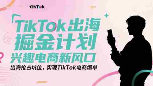 TikTok出海掘金计划，兴趣电商新风口，出海抢占坑位，实现TikTok电商爆单