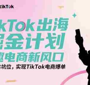 TikTok出海掘金计划，兴趣电商新风口，出海抢占坑位，实现TikTok电商爆单