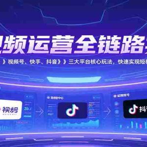 短视频运营全链路实战，涵盖视频号、快手、抖音三大平台核心玩法，快速实现变现！