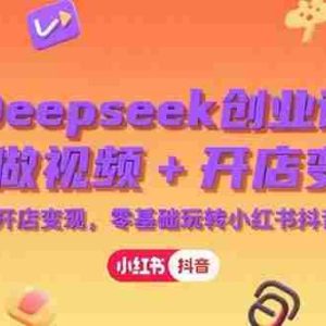 （15286期）Deepseek创业课，AI做视频+开店变现，零基础玩转小红书抖音